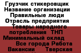 Грузчик-стикеровщик › Название организации ­ Правильные люди › Отрасль предприятия ­ Товары народного потребления (ТНП) › Минимальный оклад ­ 29 000 - Все города Работа » Вакансии   . Тверская обл.,Удомля г.